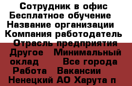 Сотрудник в офис Бесплатное обучение › Название организации ­ Компания-работодатель › Отрасль предприятия ­ Другое › Минимальный оклад ­ 1 - Все города Работа » Вакансии   . Ненецкий АО,Харута п.